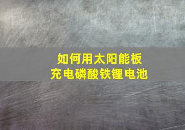 如何用太阳能板充电磷酸铁锂电池