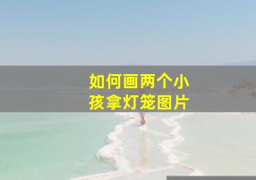 如何画两个小孩拿灯笼图片