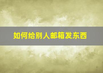 如何给别人邮箱发东西