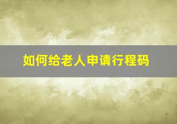 如何给老人申请行程码