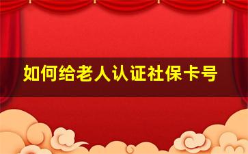 如何给老人认证社保卡号