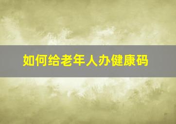 如何给老年人办健康码