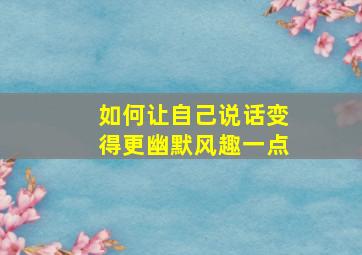 如何让自己说话变得更幽默风趣一点