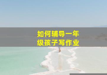 如何辅导一年级孩子写作业