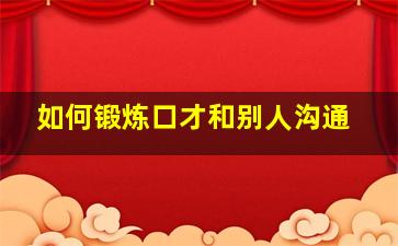 如何锻炼口才和别人沟通