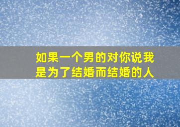 如果一个男的对你说我是为了结婚而结婚的人