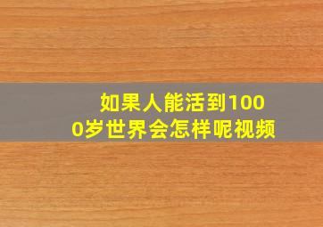 如果人能活到1000岁世界会怎样呢视频