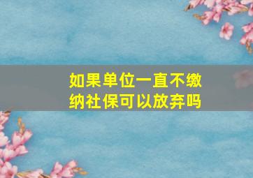 如果单位一直不缴纳社保可以放弃吗