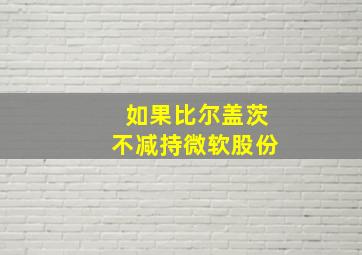 如果比尔盖茨不减持微软股份