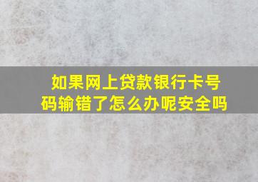 如果网上贷款银行卡号码输错了怎么办呢安全吗