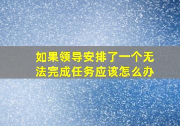 如果领导安排了一个无法完成任务应该怎么办