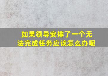 如果领导安排了一个无法完成任务应该怎么办呢