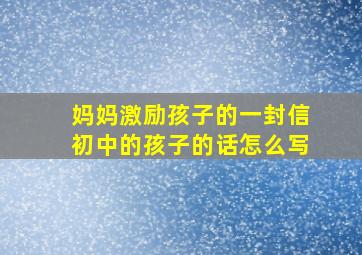 妈妈激励孩子的一封信初中的孩子的话怎么写