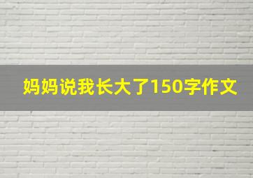 妈妈说我长大了150字作文