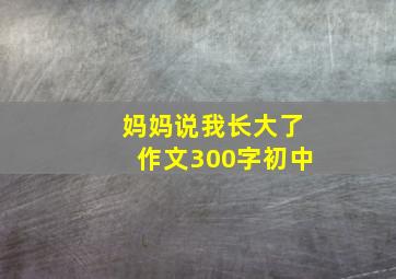 妈妈说我长大了作文300字初中