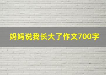 妈妈说我长大了作文700字