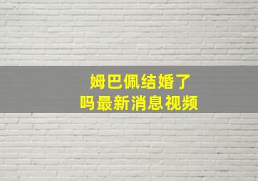 姆巴佩结婚了吗最新消息视频