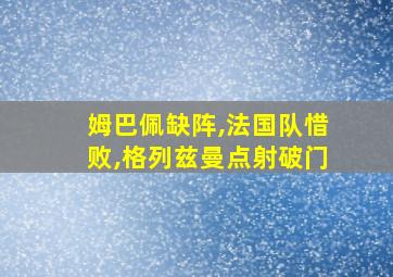 姆巴佩缺阵,法国队惜败,格列兹曼点射破门