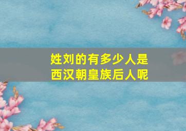 姓刘的有多少人是西汉朝皇族后人呢