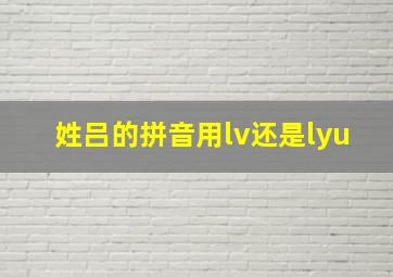 姓吕的拼音用lv还是lyu