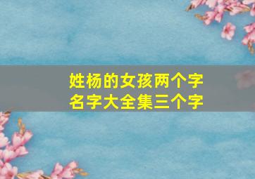 姓杨的女孩两个字名字大全集三个字