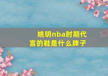 姚明nba时期代言的鞋是什么牌子