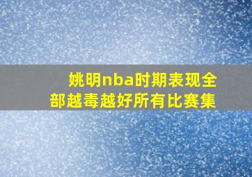 姚明nba时期表现全部越毒越好所有比赛集