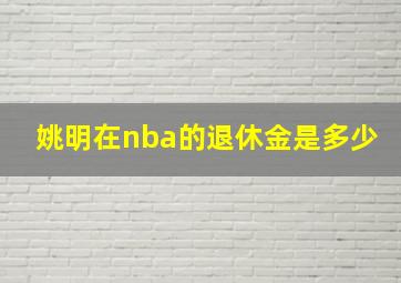 姚明在nba的退休金是多少