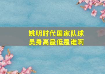 姚明时代国家队球员身高最低是谁啊