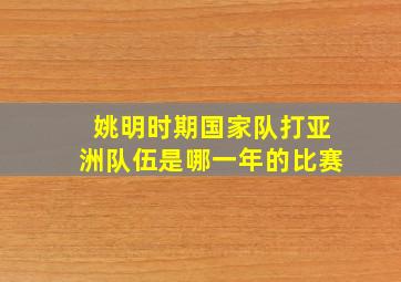 姚明时期国家队打亚洲队伍是哪一年的比赛