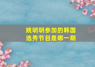 姚明明参加的韩国选秀节目是哪一期