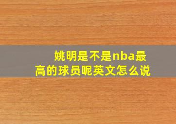 姚明是不是nba最高的球员呢英文怎么说