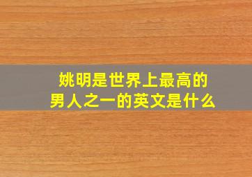 姚明是世界上最高的男人之一的英文是什么