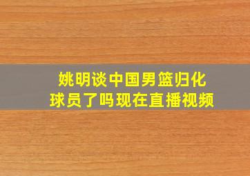 姚明谈中国男篮归化球员了吗现在直播视频