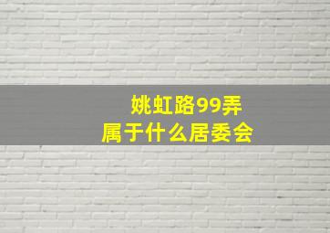 姚虹路99弄属于什么居委会