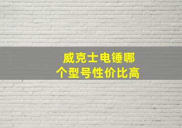 威克士电锤哪个型号性价比高