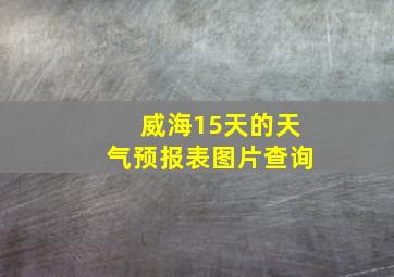 威海15天的天气预报表图片查询