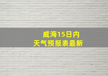 威海15日内天气预报表最新