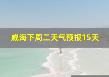 威海下周二天气预报15天