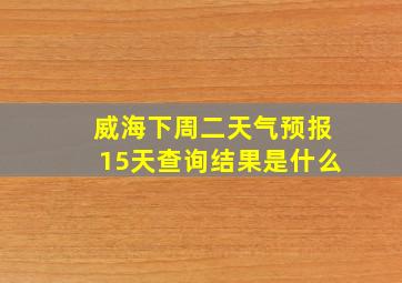 威海下周二天气预报15天查询结果是什么