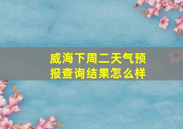 威海下周二天气预报查询结果怎么样