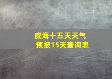 威海十五天天气预报15天查询表