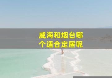 威海和烟台哪个适合定居呢