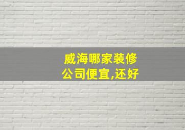 威海哪家装修公司便宜,还好