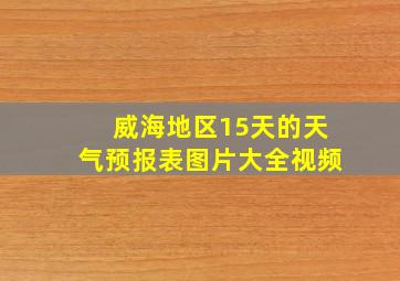 威海地区15天的天气预报表图片大全视频