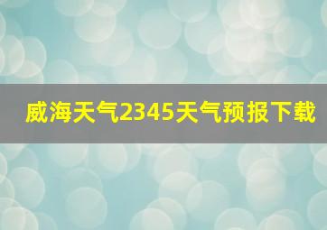 威海天气2345天气预报下载