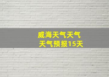 威海天气天气天气预报15天