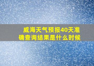 威海天气预报40天准确查询结果是什么时候