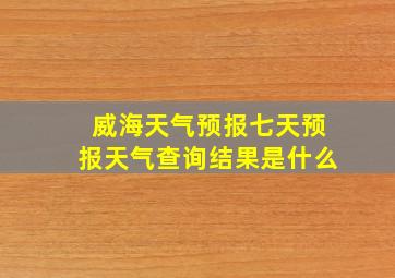 威海天气预报七天预报天气查询结果是什么