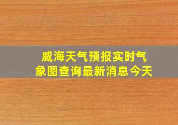 威海天气预报实时气象图查询最新消息今天